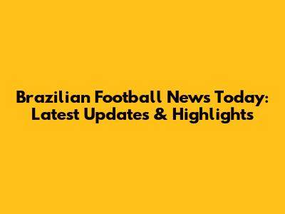 Brazilian Football News Today: Latest Updates & Highlights