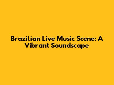Brazilian Live Music Scene: A Vibrant Soundscape