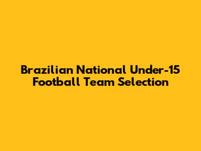 Brazilian National Under-15 Football Team Selection