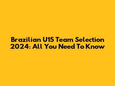 Brazilian U15 Team Selection 2024: All You Need To Know