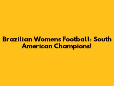 Brazilian Women's Football: South American Champions!