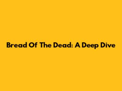 Bread Of The Dead: A Deep Dive