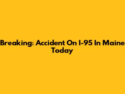 Breaking: Accident On I-95 In Maine Today