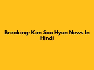 Breaking: Kim Soo Hyun News In Hindi