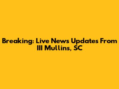 Breaking: Live News Updates From III Mullins, SC