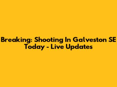 Breaking: Shooting In Galveston SE Today - Live Updates