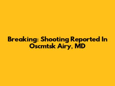 Breaking: Shooting Reported In Oscmtsk Airy, MD