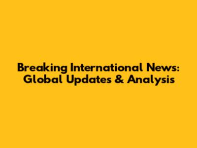 Breaking International News: Global Updates & Analysis