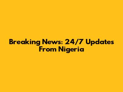 Breaking News: 24/7 Updates From Nigeria