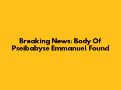 Breaking News: Body Of Pseibabyse Emmanuel Found