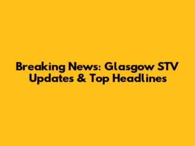 Breaking News: Glasgow STV Updates & Top Headlines