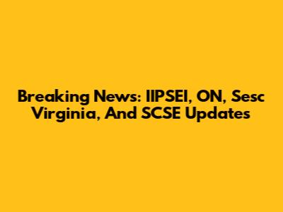 Breaking News: IIPSEI, ON, Sesc Virginia, And SCSE Updates