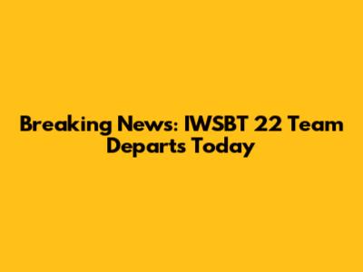 Breaking News: IWSBT 22 Team Departs Today