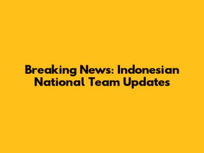 Breaking News: Indonesian National Team Updates