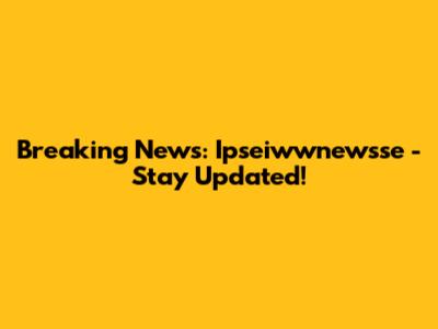 Breaking News: Ipseiwwnewsse - Stay Updated!