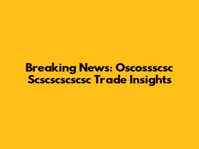 Breaking News: Oscossscsc Scscscscscsc Trade Insights