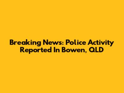 Breaking News: Police Activity Reported In Bowen, QLD
