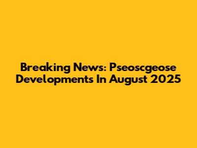 Breaking News: Pseoscgeose Developments In August 2025