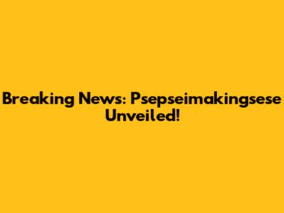 Breaking News: Psepseimakingsese Unveiled!