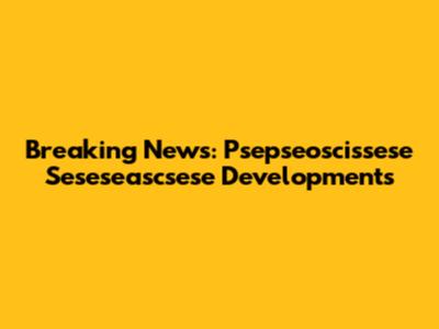 Breaking News: Psepseoscissese Seseseascsese Developments
