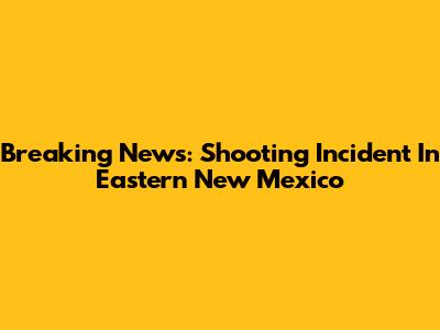 Breaking News: Shooting Incident In Eastern New Mexico