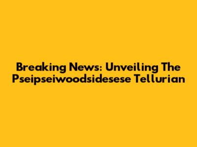 Breaking News: Unveiling The Pseipseiwoodsidesese Tellurian