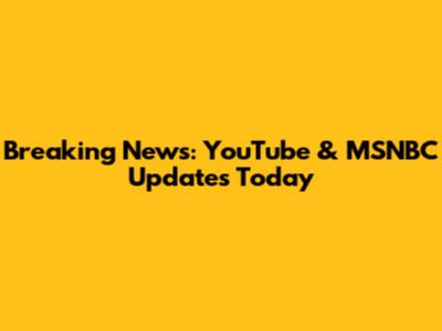 Breaking News: YouTube & MSNBC Updates Today