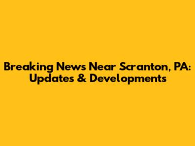 Breaking News Near Scranton, PA: Updates & Developments