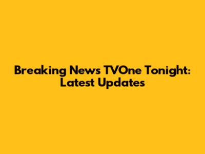 Breaking News TVOne Tonight: Latest Updates