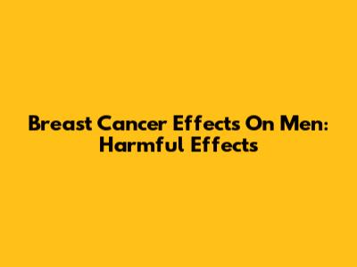 Breast Cancer Effects On Men: Harmful Effects