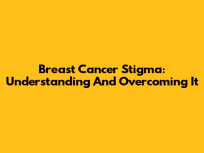 Breast Cancer Stigma: Understanding And Overcoming It