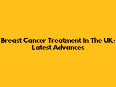 Breast Cancer Treatment In The UK: Latest Advances