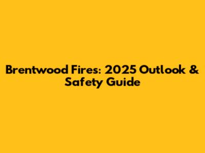 Brentwood Fires: 2025 Outlook & Safety Guide