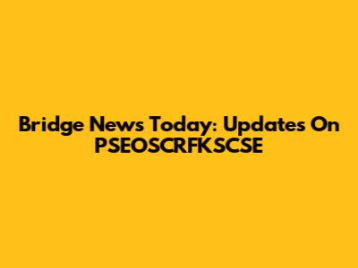 Bridge News Today: Updates On PSEOSCRFKSCSE