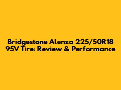 Bridgestone Alenza 225/50R18 95V Tire: Review & Performance