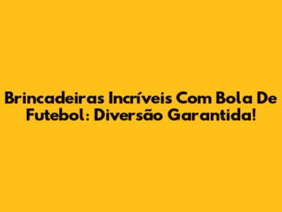 Brincadeiras Incríveis Com Bola De Futebol: Diversão Garantida!
