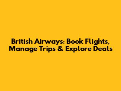 British Airways: Book Flights, Manage Trips & Explore Deals