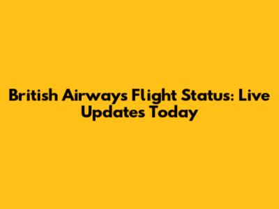 British Airways Flight Status: Live Updates Today