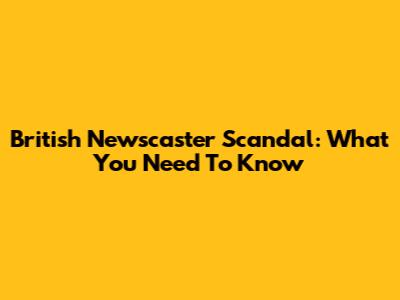 British Newscaster Scandal: What You Need To Know
