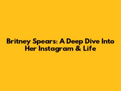 Britney Spears: A Deep Dive Into Her Instagram & Life