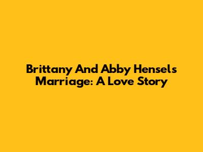 Brittany And Abby Hensel's Marriage: A Love Story