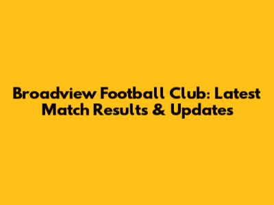 Broadview Football Club: Latest Match Results & Updates