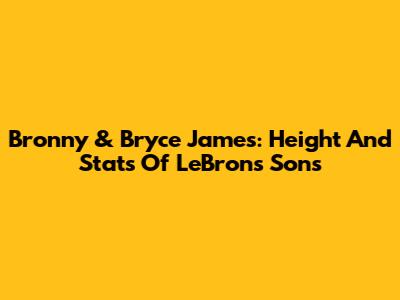 Bronny & Bryce James: Height And Stats Of LeBron's Sons