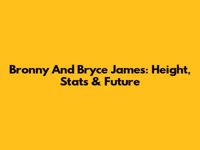 Bronny And Bryce James: Height, Stats & Future