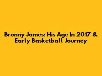 Bronny James: His Age In 2017 & Early Basketball Journey