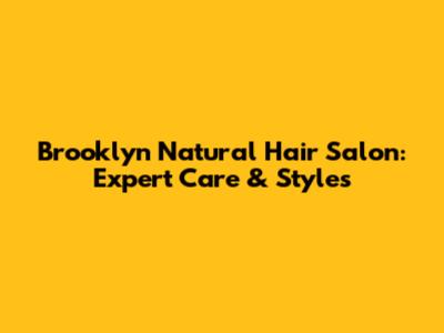 Brooklyn Natural Hair Salon: Expert Care & Styles
