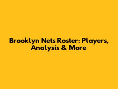 Brooklyn Nets Roster: Players, Analysis & More