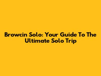 Browcin Solo: Your Guide To The Ultimate Solo Trip