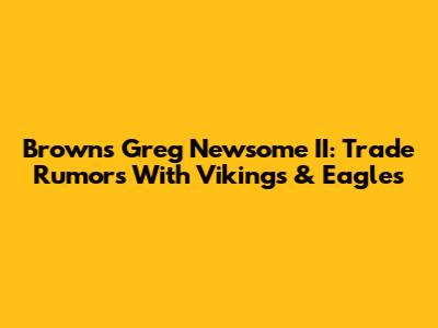 Browns' Greg Newsome II: Trade Rumors With Vikings & Eagles