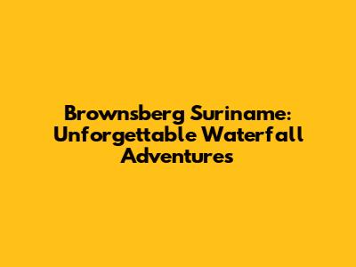 Brownsberg Suriname: Unforgettable Waterfall Adventures